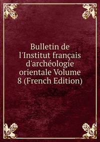Bulletin de l'Institut fran?ais d'arch?ologie orientale Volume 8 (French Edition)