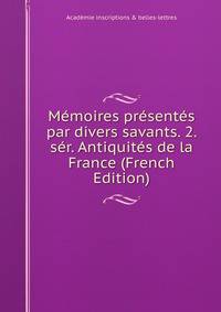 Memoires presentes par divers savants. 2. ser. Antiquites de la France (French Edition)