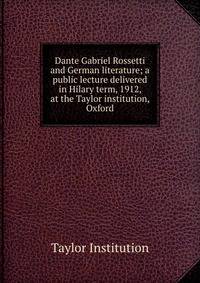 Dante Gabriel Rossetti and German literature; a public lecture delivered in Hilary term, 1912, at the Taylor institution, Oxford