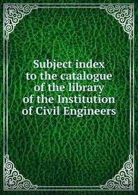 Subject index to the catalogue of the library of the Institution of Civil Engineers