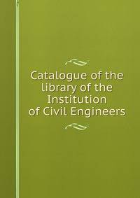 Catalogue of the library of the Institution of Civil Engineers