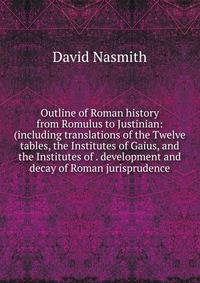 Outline of Roman history from Romulus to Justinian: (including translations of the Twelve tables, the Institutes of Gaius, and the Institutes of . development and decay of Roman jurisprudence