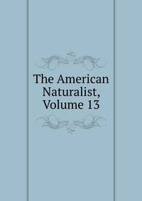 The American Naturalist, Volume 13