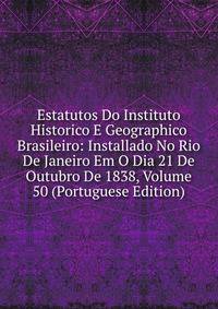Estatutos Do Instituto Historico E Geographico Brasileiro: Installado No Rio De Janeiro Em O Dia 21 De Outubro De 1838, Volume 50 (Portuguese Edition)