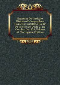 Estatutos Do Instituto Historico E Geographico Brasileiro: Installado No Rio De Janeiro Em O Dia 21 De Outubro De 1838, Volume 67 (Portuguese Edition)
