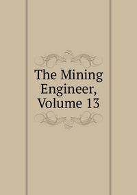 The Mining Engineer, Volume 13