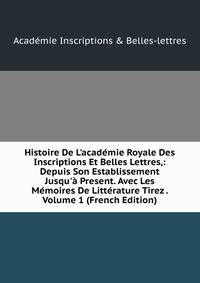 Histoire De L'acad?mie Royale Des Inscriptions Et Belles Lettres,: Depuis Son Establissement Jusqu'? Present. Avec Les M?moires De Litt?rature Tirez . Volume 1 (French Edition)