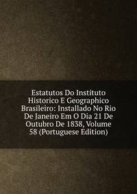 Estatutos Do Instituto Historico E Geographico Brasileiro: Installado No Rio De Janeiro Em O Dia 21 De Outubro De 1838, Volume 58 (Portuguese Edition)
