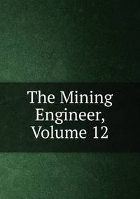 The Mining Engineer, Volume 12