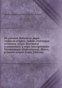 De poeseos Hebraicae atque Arabicae origine, indole, mutuoque consensu. Atque discrimine commentatio a regia inscriptionum literarumque elegantiorum . floret, praemio ornata (Latin Edition)
