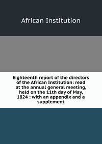 Eighteenth report of the directors of the African Institution: read at the annual general meeting, held on the 11th day of May, 1824 : with an appendix and a supplement