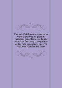 Flora de Catalunya; enumeraci? y descripci? de les plantes vasculars espontanies de l'antic principat fins avuy conegudes y de les m?s importants que s'hi cultiven (Catalan Edition)