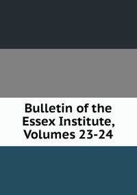 Bulletin of the Essex Institute, Volumes 23-24