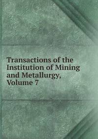 Transactions of the Institution of Mining and Metallurgy, Volume 7
