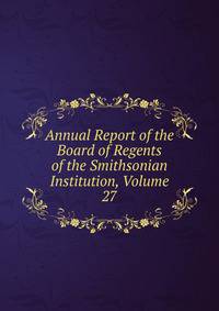 Annual Report of the Board of Regents of the Smithsonian Institution, Volume 27
