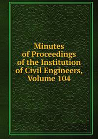 Minutes of Proceedings of the Institution of Civil Engineers, Volume 104