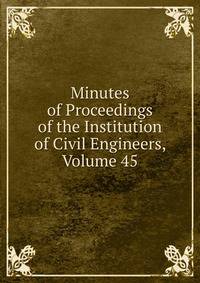 Minutes of Proceedings of the Institution of Civil Engineers, Volume 45