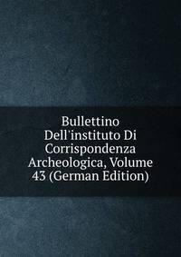 Bullettino Dell'instituto Di Corrispondenza Archeologica, Volume 43 (German Edition)