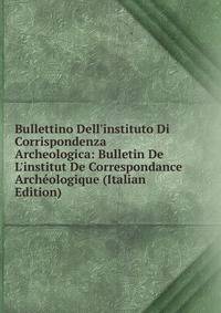 Bullettino Dell'instituto Di Corrispondenza Archeologica: Bulletin De L'institut De Correspondance Arch?ologique (Italian Edition)