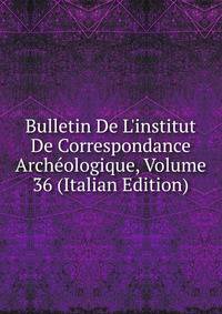 Bulletin De L'institut De Correspondance Arch?ologique, Volume 36 (Italian Edition)