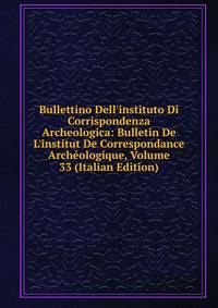 Bullettino Dell'instituto Di Corrispondenza Archeologica: Bulletin De L'institut De Correspondance Arch?ologique, Volume 33 (Italian Edition)