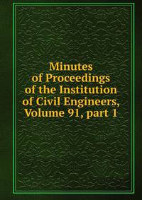 Minutes of Proceedings of the Institution of Civil Engineers, Volume 91, part 1