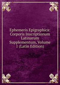 Ephemeris Epigraphica: Corporis Inscriptionum Latinarum Supplementum, Volume 1 (Latin Edition)