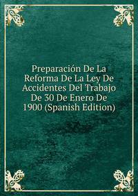Preparacion De La Reforma De La Ley De Accidentes Del Trabajo De 30 De Enero De 1900 (Spanish Edition)