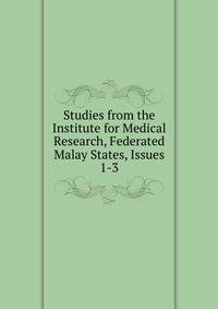 Studies from the Institute for Medical Research, Federated Malay States, Issues 1-3