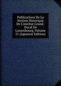 Publications De La Section Historique De L'institut Grand-Ducal De Luxembourg, Volume 51 (Japanese Edition)