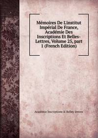 M?moires De L'institut Imp?rial De France, Acad?mie Des Inscriptions Et Belles-Lettres, Volume 25, part 1 (French Edition)