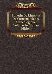 Bulletin De L'institut De Correspondance Arch?ologique, Volume 26 (Italian Edition)
