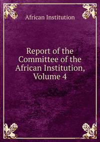 Report of the Committee of the African Institution, Volume 4