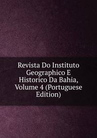 Revista Do Instituto Geographico E Historico Da Bahia, Volume 4 (Portuguese Edition)