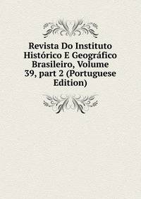 Revista Do Instituto Hist?rico E Geogr?fico Brasileiro, Volume 39, part 2 (Portuguese Edition)