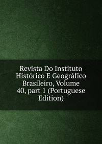 Revista Do Instituto Hist?rico E Geogr?fico Brasileiro, Volume 40, part 1 (Portuguese Edition)