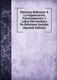 Memoria Referente A La Organizacion Funcionamento Y Labor Del Instituto De Reformas Sociales (Spanish Edition)