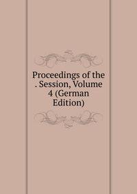 Proceedings of the . Session, Volume 4 (German Edition)