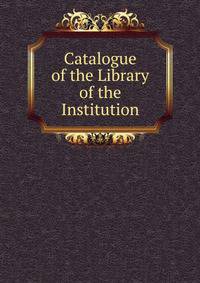 Catalogue of the Library of the Institution.