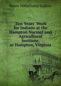 .Ten Years' Work for Indians at the Hampton Normal and Agricultural Institute, at Hampton, Virginia