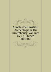 Annales De L'institut Arch?ologique Du Luxembourg, Volumes 16-17 (French Edition)