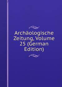 Archaologische Zeitung, Volume 25 (German Edition)