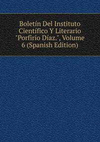 Bolet?n Del Instituto Cient?fico Y Literario "Porfirio D?az.", Volume 6 (Spanish Edition)
