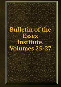 Bulletin of the Essex Institute, Volumes 25-27