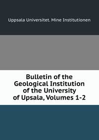 Bulletin of the Geological Institution of the University of Upsala, Volumes 1-2