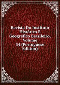 Revista Do Instituto Historico E Geografico Brasileiro, Volume 34 (Portuguese Edition)