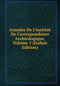Annales De L'institut De Correspondance Arch?ologique, Volume 5 (Italian Edition)
