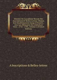 Histoire De L'acad?mie Royale Des Inscriptions Et Belles Lettres: Depuis Son Establissement Jusqu'? Pr?sent ; Avec Les M?moires De Litt?rature Tirez . 1710 -1793., Volume 2 (French Edition)