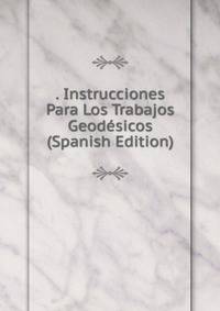 . Instrucciones Para Los Trabajos Geodesicos (Spanish Edition)
