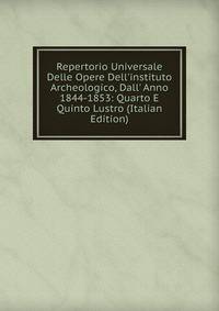 Repertorio Universale Delle Opere Dell'instituto Archeologico, Dall' Anno 1844-1853: Quarto E Quinto Lustro (Italian Edition)